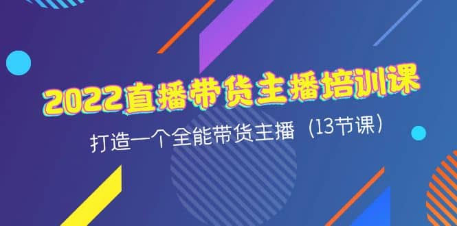 2022直播带货主播培训课，打造一个全能带货主播（13节课）-韭菜网