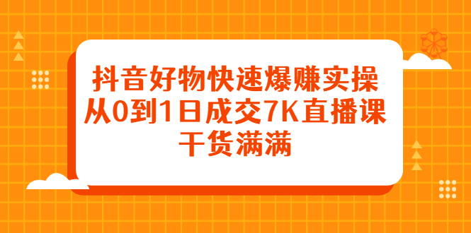 抖音好物快速爆赚实操，从0到1日成交7K直播课，干货满满-韭菜网