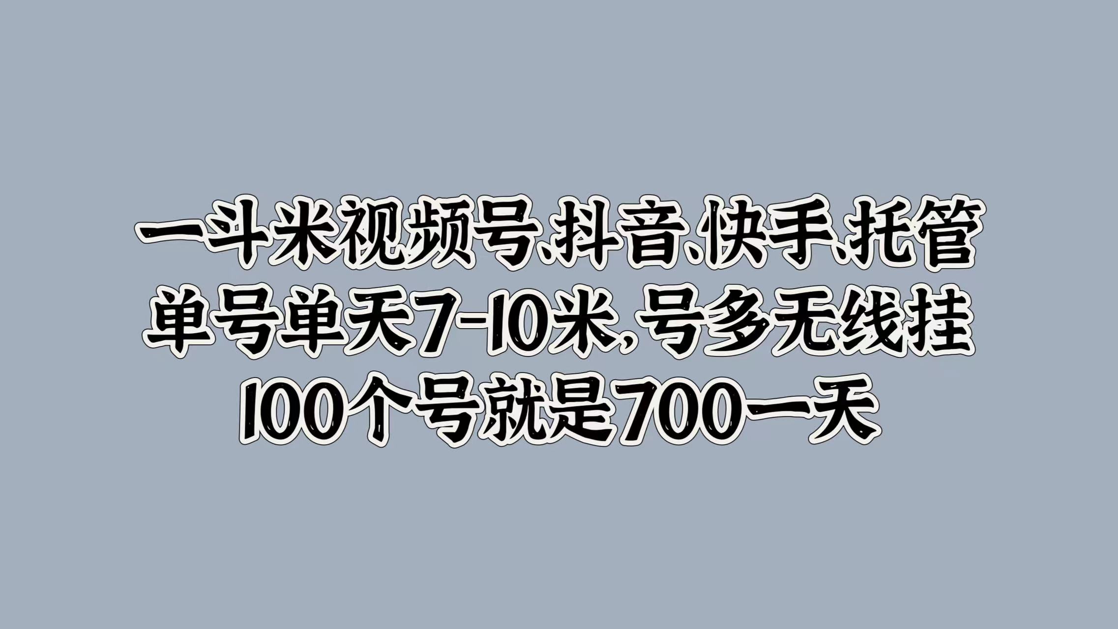 一斗米视频号、抖音、快手、托管，单号单天7-10米，号多无线挂，100个号就是700一天-韭菜网