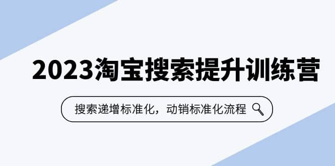 2023淘宝搜索-提升训练营，搜索-递增标准化，动销标准化流程（7节课）-韭菜网