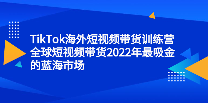 TikTok海外短视频带货训练营，全球短视频带货2022年最吸金的蓝海市场-韭菜网