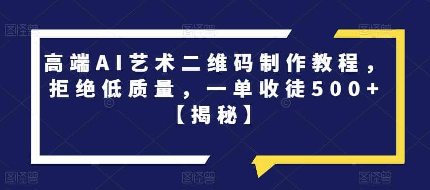 高端AI艺术二维码制作教程，拒绝低质量，一单收徒500+【揭秘】-韭菜网