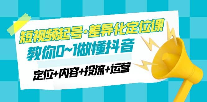 2023短视频起号·差异化定位课：0~1做懂抖音（定位+内容+投流+运营）-韭菜网