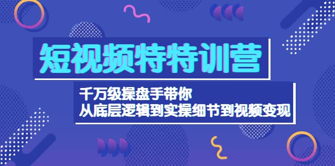 短视频特特训营：千万级操盘手带你从底层逻辑到实操细节到变现-价值2580-韭菜网