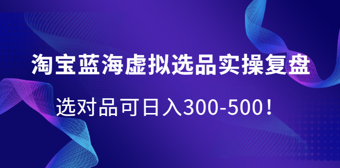 淘宝蓝海虚拟选品实操复盘，选对品可日入300-500！-韭菜网