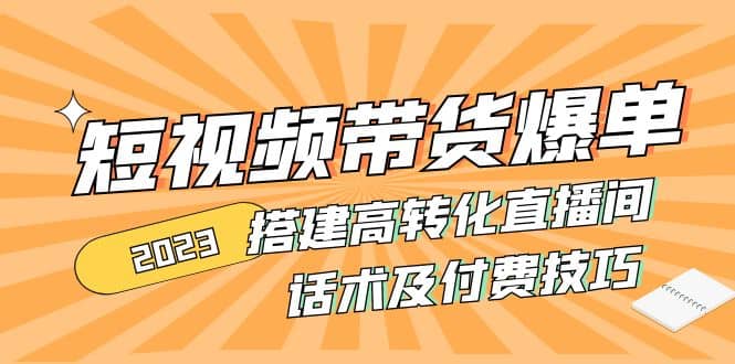 2023短视频带货爆单 搭建高转化直播间 话术及付费技巧(无水印)-韭菜网