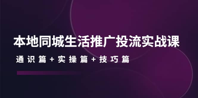 本地同城生活推广投流实战课：通识篇+实操篇+技巧篇-韭菜网