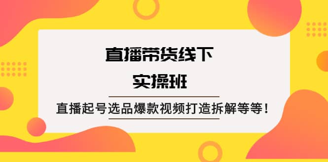 直播带货线下实操班：直播起号选品爆款视频打造拆解等等-韭菜网