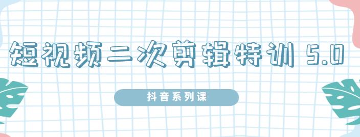 陆明明·短视频二次剪辑特训5.0，1部手机就可以操作，0基础掌握短视频二次剪辑和混剪技术-韭菜网