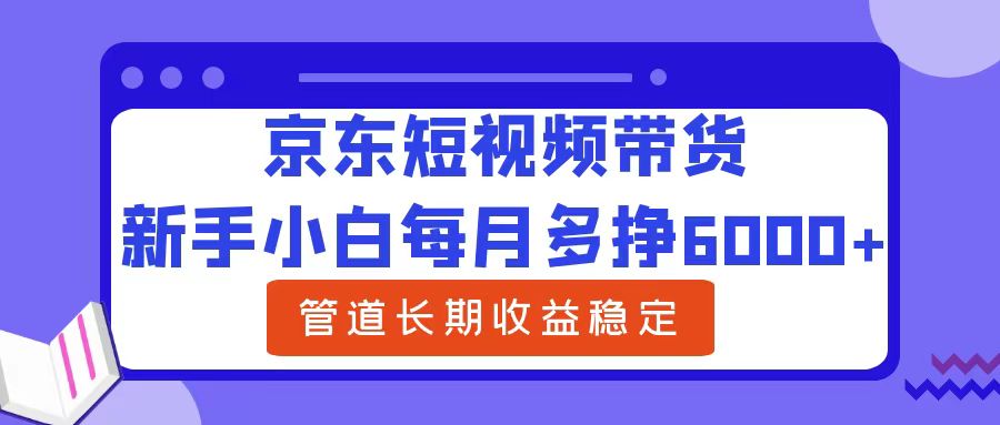 新手小白每月多挣6000+京东短视频带货，可管道长期稳定收益-韭菜网