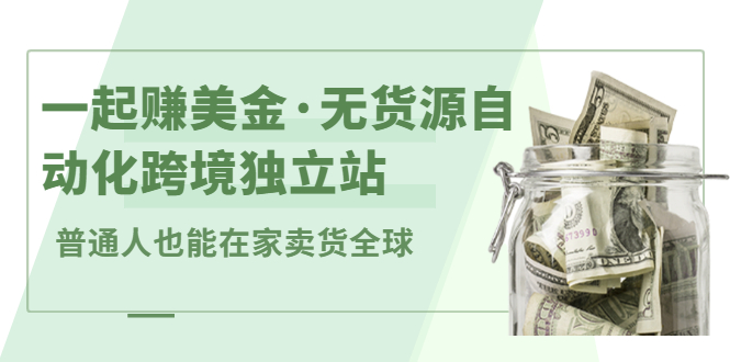 一起赚美金·无货源自动化跨境独立站，普通人业余时间也能在家卖货全球【无提供插件】-韭菜网