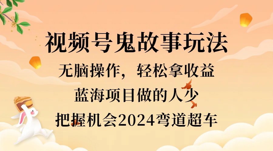 视频号冷门玩法，无脑操作，小白轻松上手拿收益，鬼故事流量爆火，轻松三位数，2024实现弯道超车-韭菜网