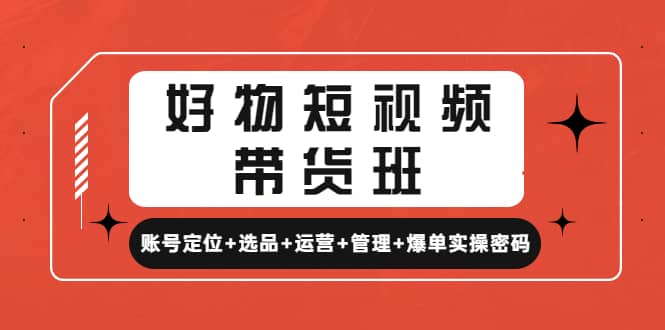 好物短视频带货班：账号定位+选品+运营+管理+爆单实操密码-韭菜网