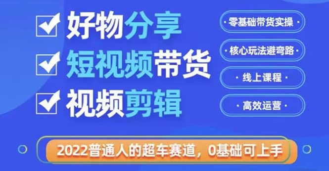 2022普通人的超车赛道「好物分享短视频带货」利用业余时间赚钱（价值398）-韭菜网