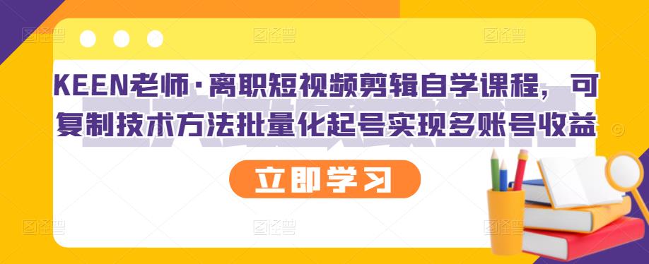 KEEN老师·离职短视频剪辑自学课程，可复制技术方法批量化起号实现多账号收益-韭菜网