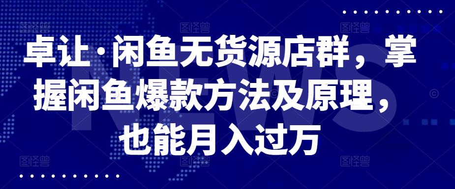 卓让·闲鱼无货源店群，掌握闲鱼爆款方法及原理，也能月入过万-韭菜网