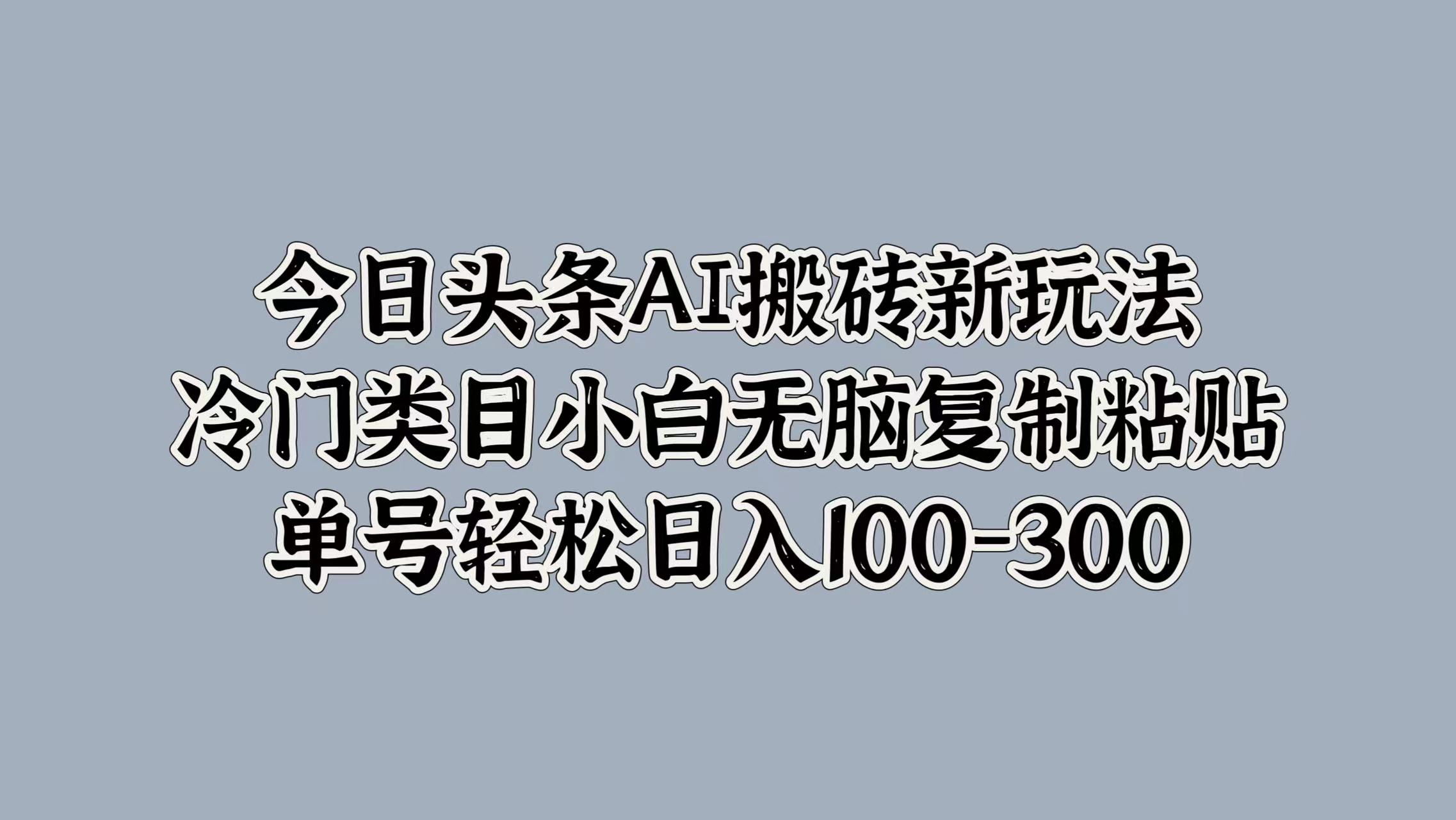 今日头条AI搬砖新玩法，冷门类目小白无脑复制粘贴，单号轻松日入100-300-韭菜网