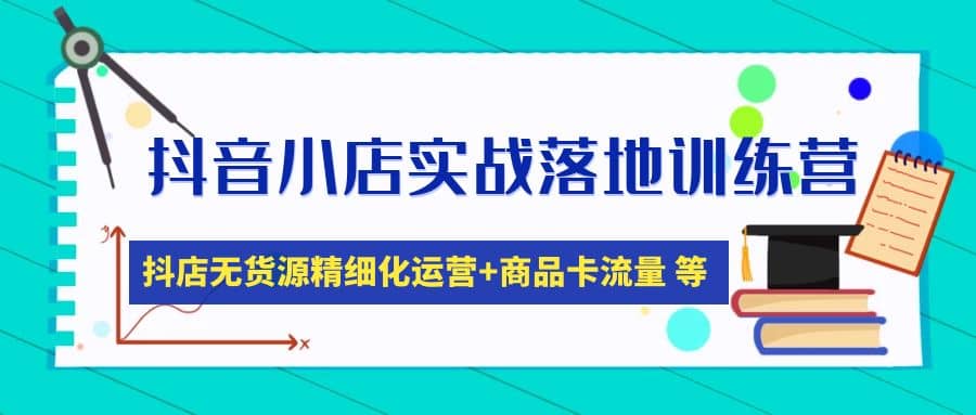 抖音小店实战落地训练营：抖店无货源精细化运营，商品卡流量等等（22节）-韭菜网