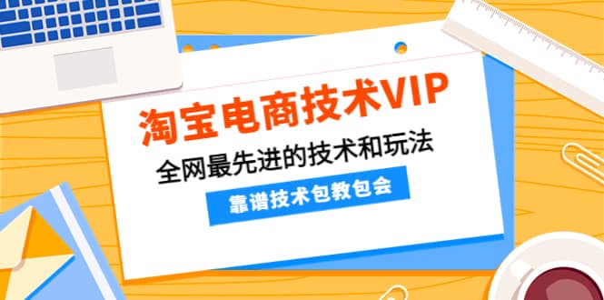 淘宝电商技术VIP，全网最先进的技术和玩法，靠谱技术包教包会（更新106）-韭菜网