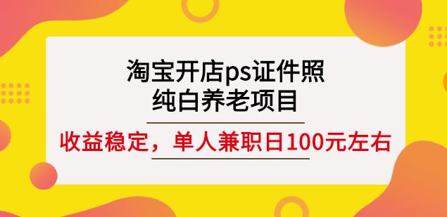 淘宝开店ps证件照，纯白养老项目，单人兼职稳定日100元(教程+软件+素材)-韭菜网