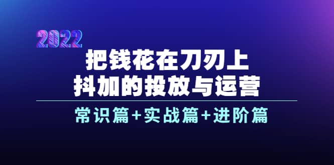 把钱花在刀刃上，抖加的投放与运营：常识篇+实战篇+进阶篇（28节课）-韭菜网