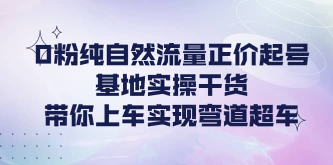 0粉纯自然流量正价起号基地实操干货，带你上车实现弯道超车-韭菜网