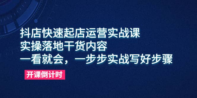 抖店快速起店运营实战课，实操落地干货内容，一看就会，一步步实战写好步骤-韭菜网