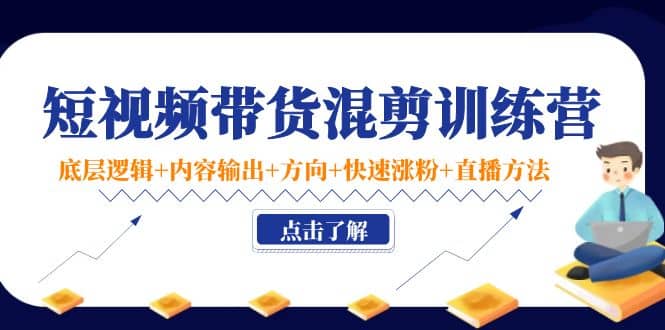 短视频带货混剪训练营：底层逻辑+内容输出+方向+快速涨粉+直播方法！-韭菜网