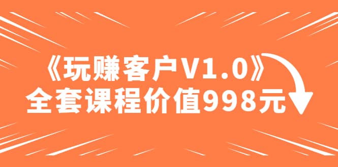 某收费课程《玩赚客户V1.0》全套课程价值998元-韭菜网