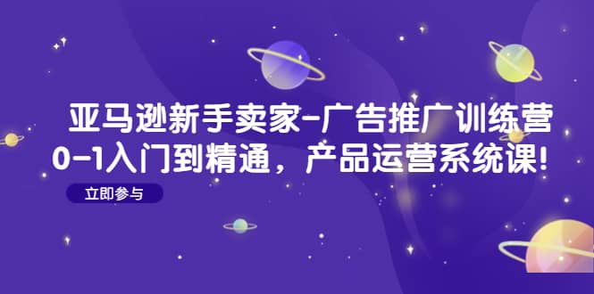 亚马逊新手卖家-广告推广训练营：0-1入门到精通，产品运营系统课-韭菜网