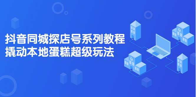 抖音同城探店号系列教程，撬动本地蛋糕超级玩法【视频课程】-韭菜网