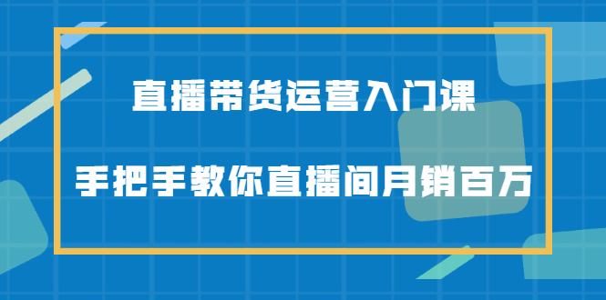 直播带货运营入门课，手把手教你直播间月销百万-韭菜网