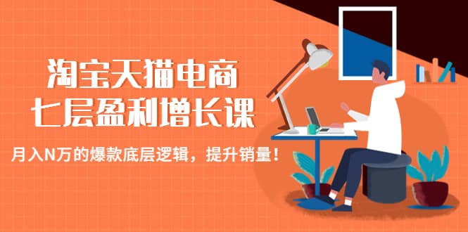 淘宝天猫电商七层盈利增长课：月入N万的爆款底层逻辑，提升销量-韭菜网