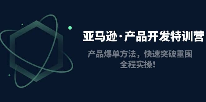 亚马逊·产品开发特训营：产品爆单方法，快速突破重围，全程实操-韭菜网