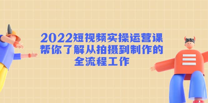 2022短视频实操运营课：帮你了解从拍摄到制作的全流程工作-韭菜网