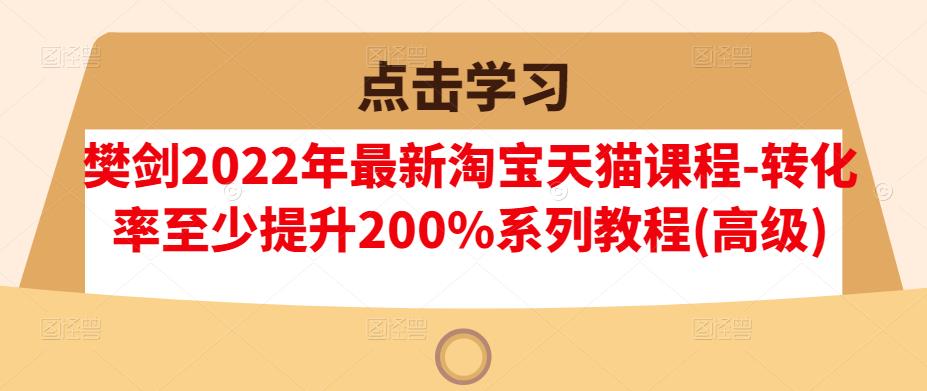 樊剑2022年最新淘宝天猫课程-转化率至少提升200%系列教程(高级)-韭菜网