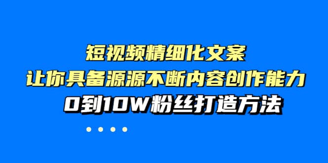 短视频精细化文案，让你具备源源不断内容创作能力，0到10W粉丝打造方法-韭菜网