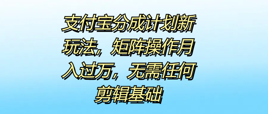 支付宝分成计划新玩法，矩阵操作月入过万，无需任何剪辑基础-韭菜网