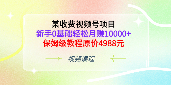 某收费视频号项目，新手0基础轻松月赚10000+，保姆级教程原价4988元-韭菜网