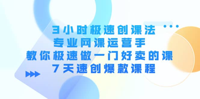 3小时极速创课法，专业网课运营手 教你极速做一门好卖的课 7天速创爆款课程-韭菜网