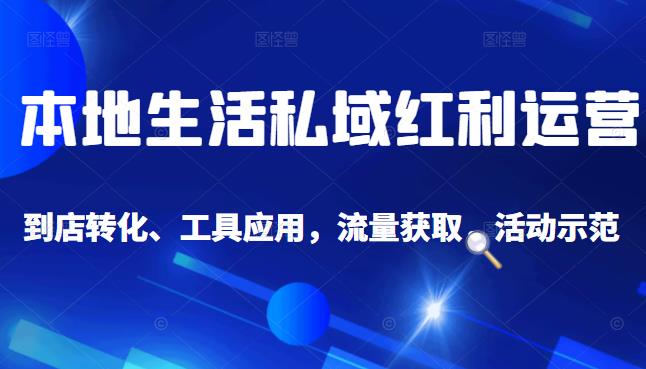 本地生活私域运营课：流量获取、工具应用，到店转化等全方位教学-韭菜网