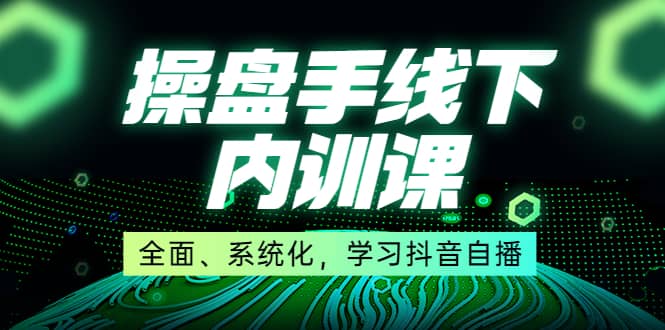 某收费培训第22期·操盘手线下内训课，全面、系统化，学习抖音自播-韭菜网