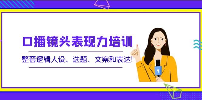 口播镜头表现力培训：整套逻辑人设、选题、文案和表达-韭菜网