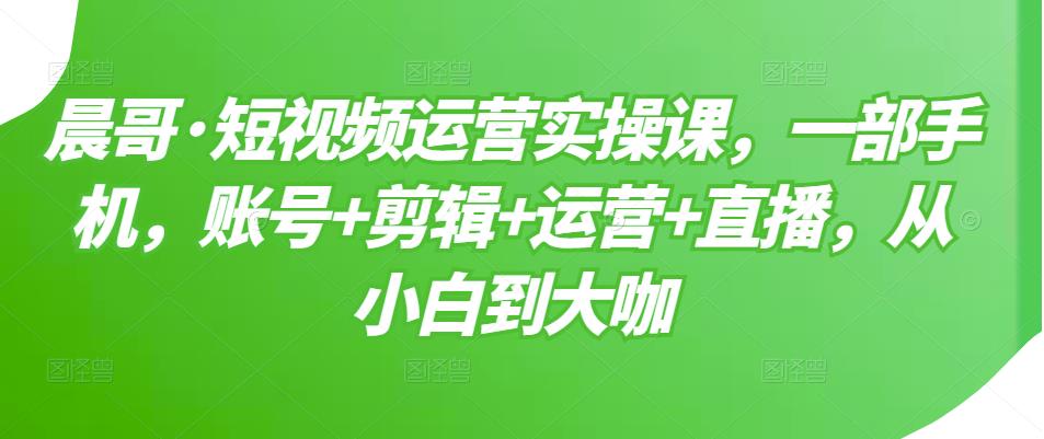 短视频运营实操课，一部手机，账号+剪辑+运营+直播，从小白到大咖-韭菜网