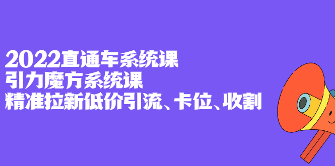 2022直通车系统课+引力魔方系统课，精准拉新低价引流、卡位、收割-韭菜网