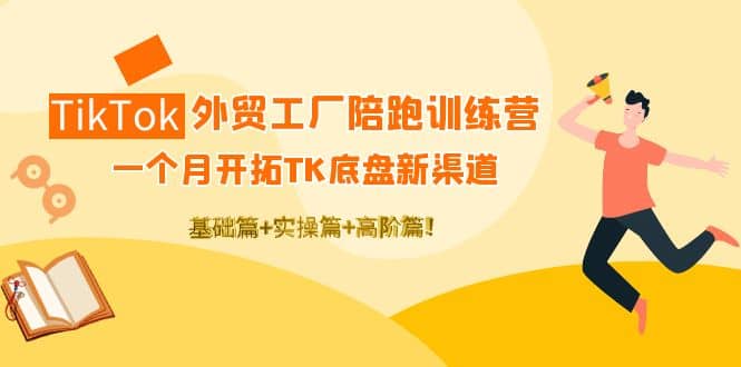 TikTok外贸工厂陪跑训练营：一个月开拓TK底盘新渠道 基础+实操+高阶篇-韭菜网