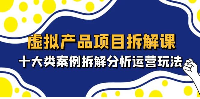 虚拟产品项目拆解课，十大类案例拆解分析运营玩法（11节课）-韭菜网