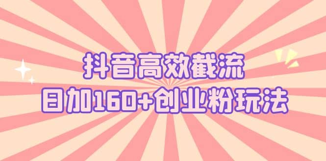 抖音高效截流日加160+创业粉玩法：详细操作实战演示！-韭菜网