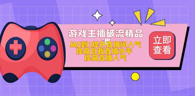 游戏主播破流精品课，从0到1提升直播间人气 提高自我直播水平 提高直播人气-韭菜网