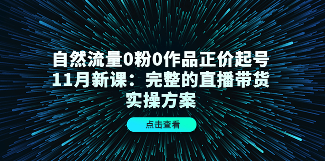 自然流量0粉0作品正价起号11月新课：完整的直播带货实操方案-韭菜网